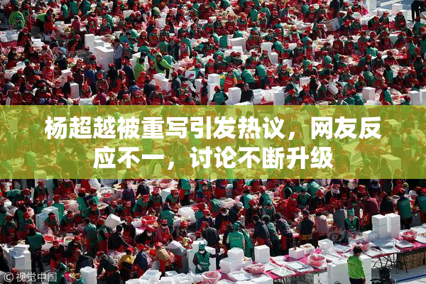 杨超越被重写引发热议，网友反应不一，讨论不断升级