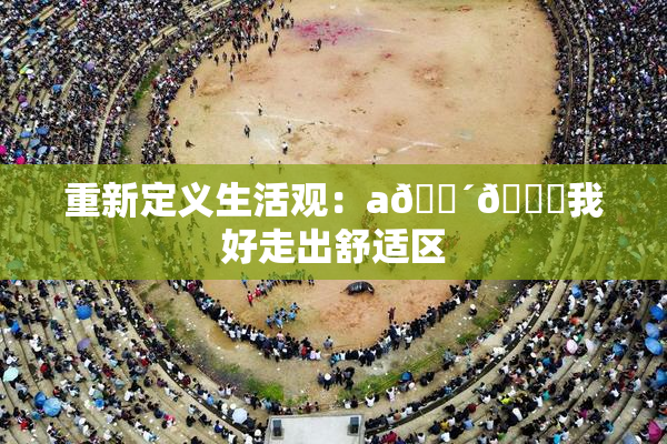 重新定义生活观：a🔴🍑我好走出舒适区