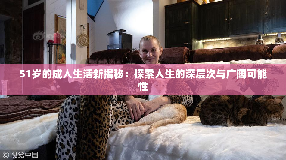 51岁的成人生活新揭秘：探索人生的深层次与广阔可能性