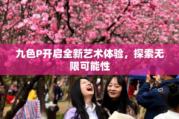 九色P开启全新艺术体验，探索无限可能性