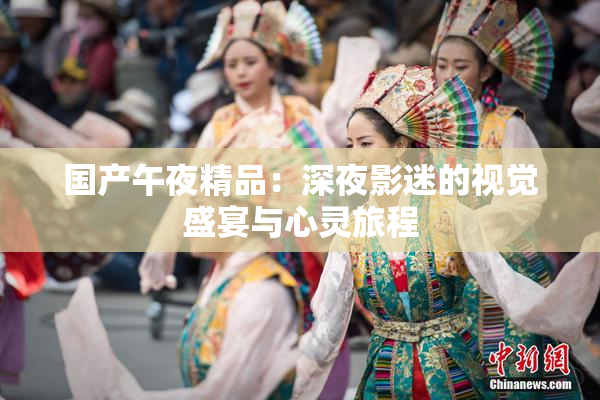 国产午夜精品：深夜影迷的视觉盛宴与心灵旅程