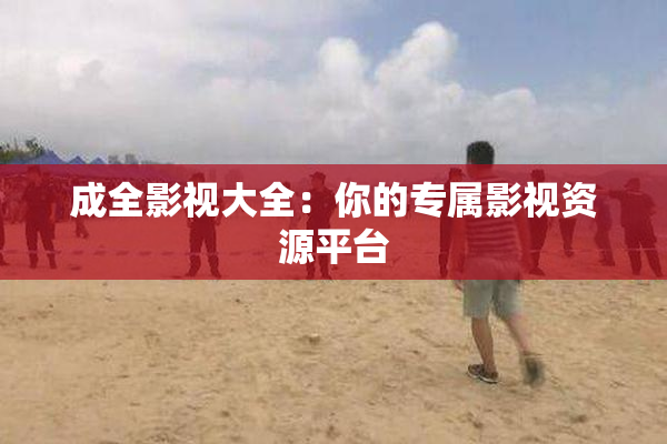 成全影视大全：你的专属影视资源平台