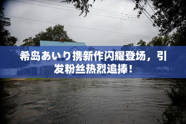 希岛あいり携新作闪耀登场，引发粉丝热烈追捧！