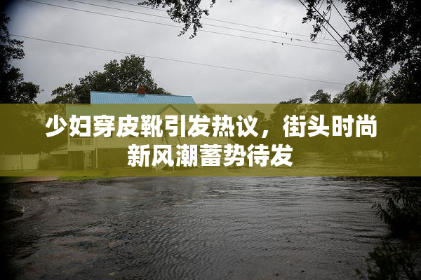 少妇穿皮靴引发热议，街头时尚新风潮蓄势待发