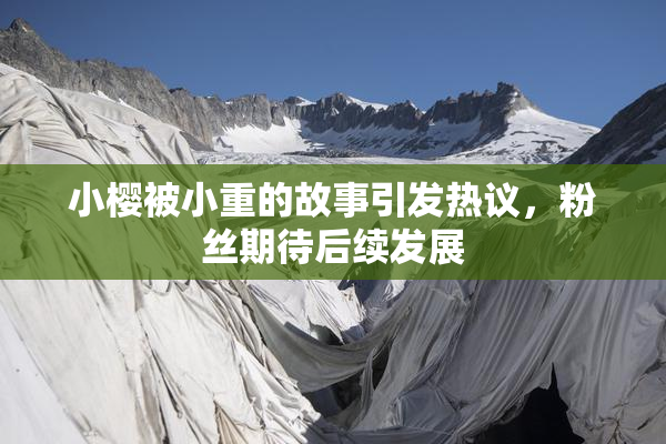 小樱被小重的故事引发热议，粉丝期待后续发展