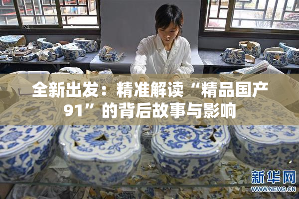 全新出发：精准解读“精品国产91”的背后故事与影响