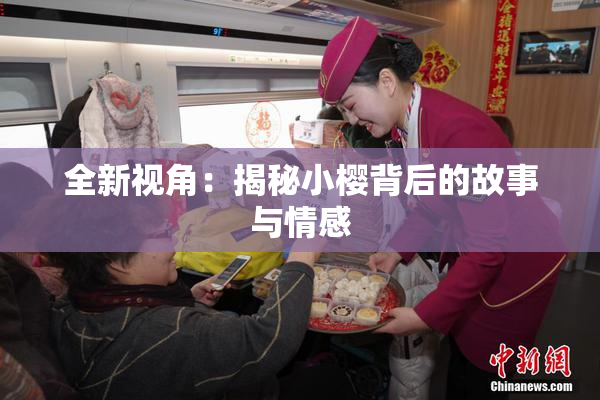 全新视角：揭秘小樱背后的故事与情感