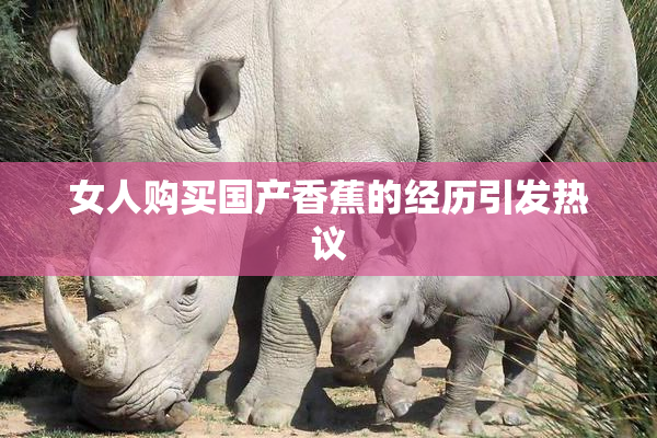 女人购买国产香蕉的经历引发热议