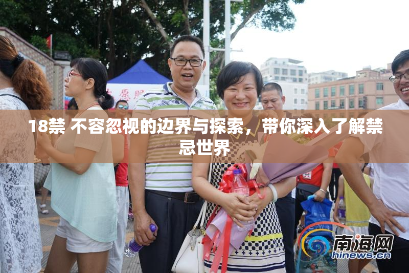 18禁 不容忽视的边界与探索，带你深入了解禁忌世界