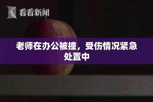 老师在办公被撞，受伤情况紧急处置中