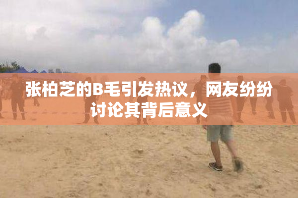 张柏芝的B毛引发热议，网友纷纷讨论其背后意义