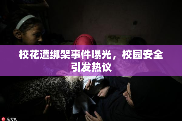 校花遭绑架事件曝光，校园安全引发热议