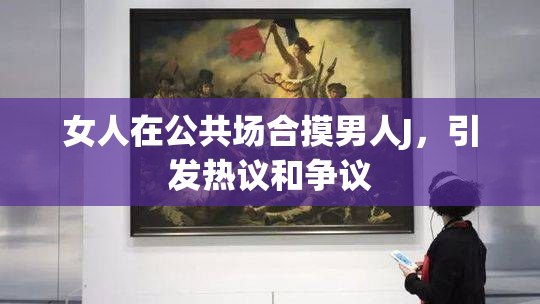 女人在公共场合摸男人J，引发热议和争议