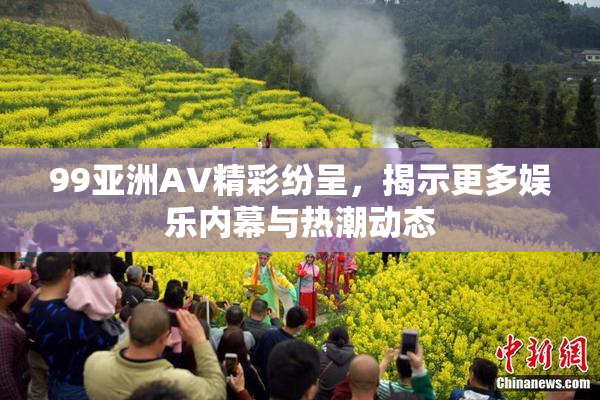 99亚洲AV精彩纷呈，揭示更多娱乐内幕与热潮动态