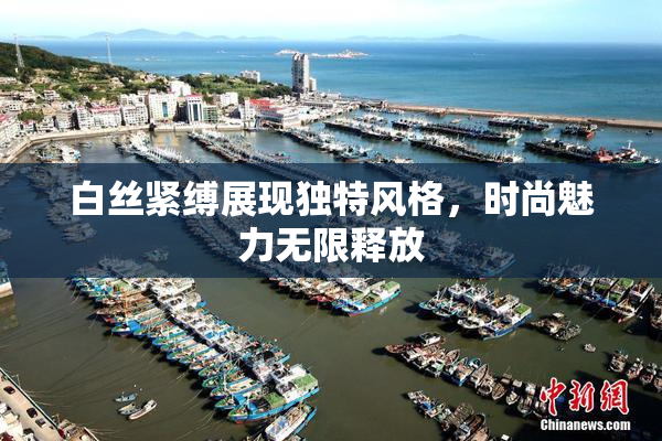 白丝紧缚展现独特风格，时尚魅力无限释放
