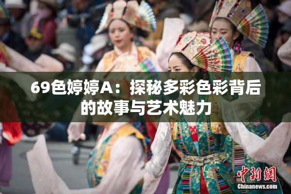 69色婷婷A：探秘多彩色彩背后的故事与艺术魅力