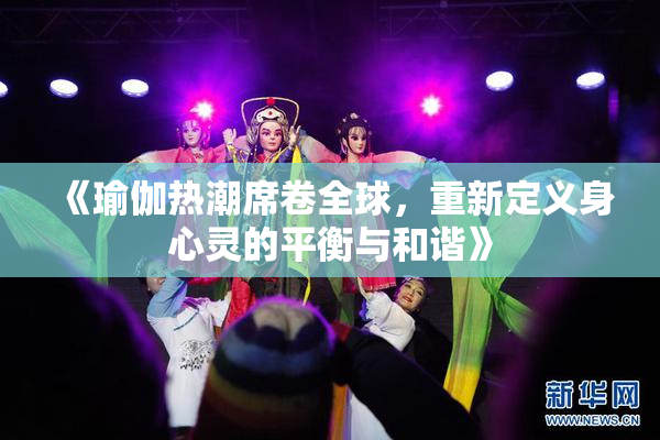 《瑜伽热潮席卷全球，重新定义身心灵的平衡与和谐》
