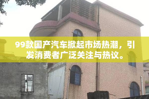 99款国产汽车掀起市场热潮，引发消费者广泛关注与热议。
