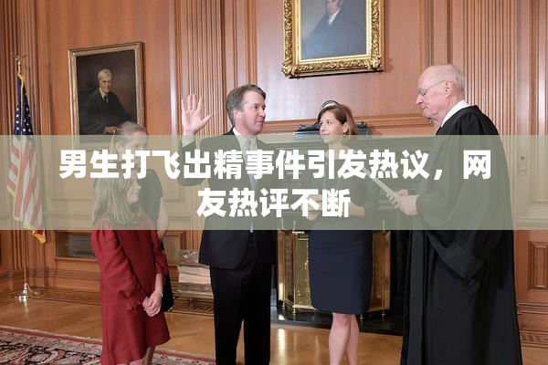男生打飞出精事件引发热议，网友热评不断
