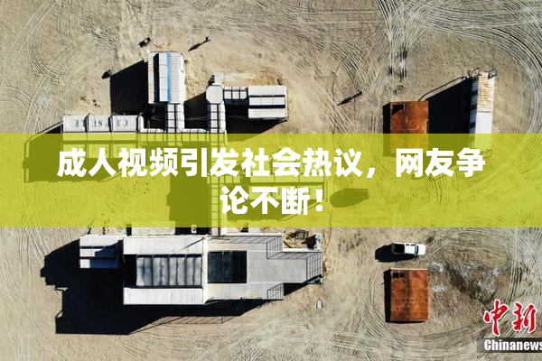 成人视频引发社会热议，网友争论不断！