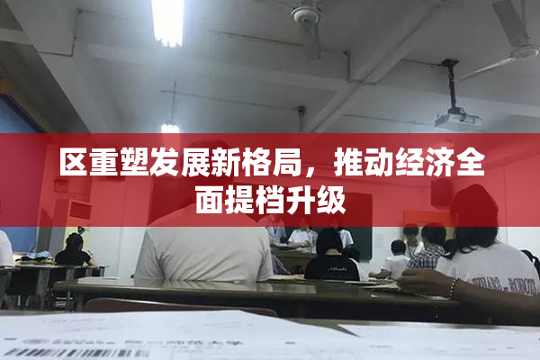 区重塑发展新格局，推动经济全面提档升级