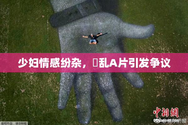 少妇情感纷杂，婬乱A片引发争议