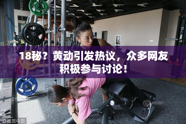 18秘？黄动引发热议，众多网友积极参与讨论！