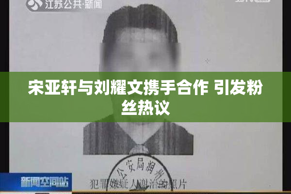 宋亚轩与刘耀文携手合作 引发粉丝热议
