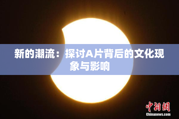 新的潮流：探讨A片背后的文化现象与影响