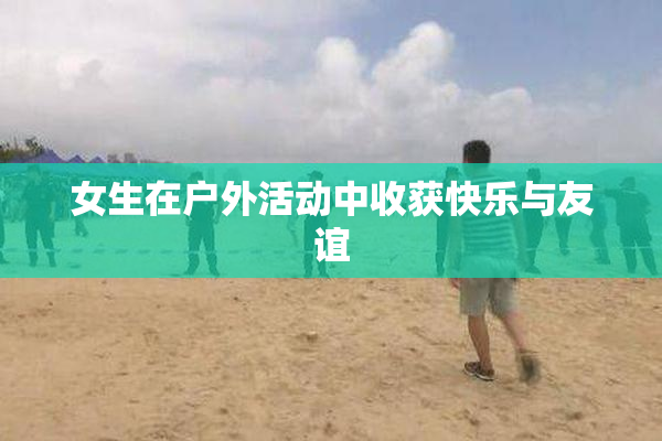 女生在户外活动中收获快乐与友谊
