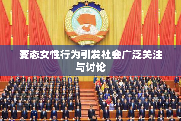 变态女性行为引发社会广泛关注与讨论