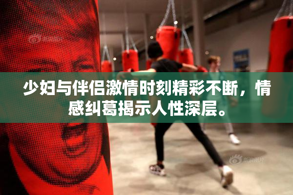 少妇与伴侣激情时刻精彩不断，情感纠葛揭示人性深层。