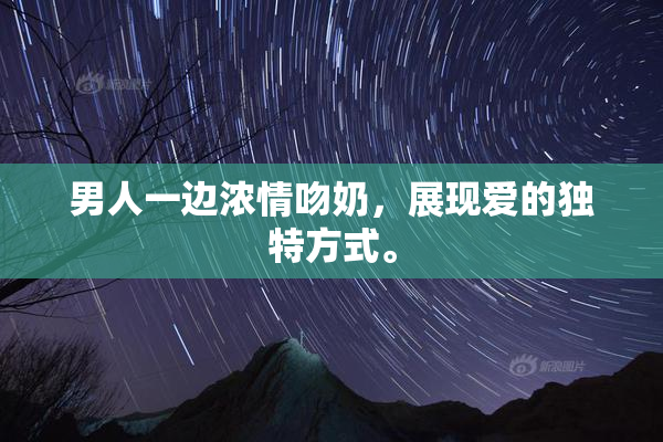 男人一边浓情吻奶，展现爱的独特方式。