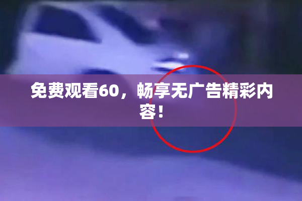 免费观看60，畅享无广告精彩内容！