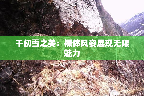 千仞雪之美：裸体风姿展现无限魅力