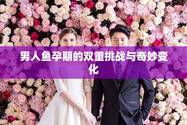 男人鱼孕期的双重挑战与奇妙变化