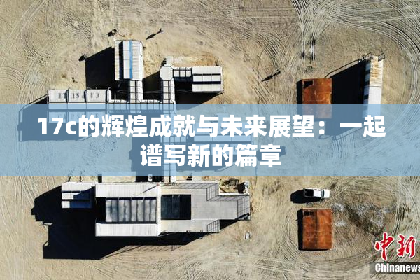 17c的辉煌成就与未来展望：一起谱写新的篇章