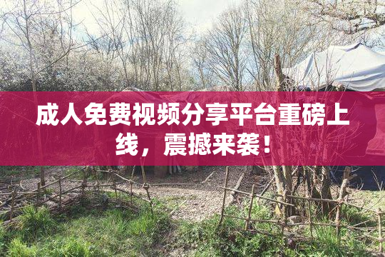 成人免费视频分享平台重磅上线，震撼来袭！