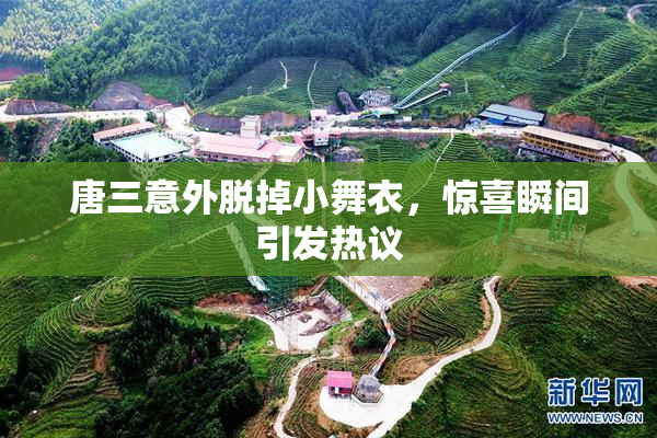唐三意外脱掉小舞衣，惊喜瞬间引发热议