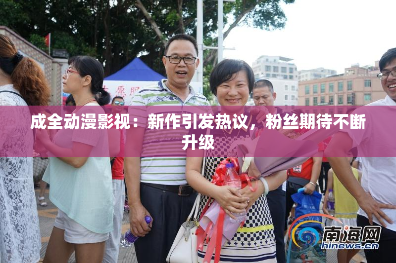 成全动漫影视：新作引发热议，粉丝期待不断升级