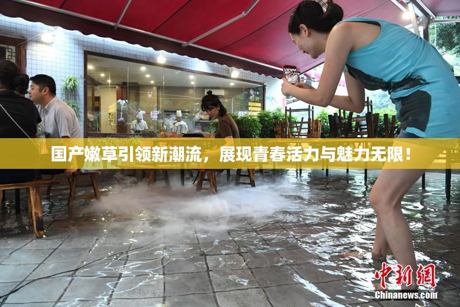 国产嫩草引领新潮流，展现青春活力与魅力无限！