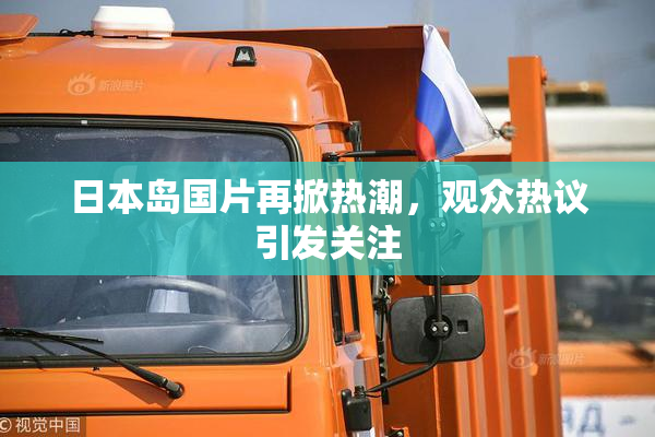 日本岛国片再掀热潮，观众热议引发关注