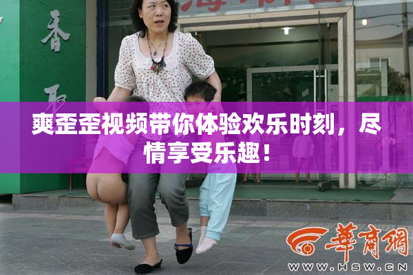 爽歪歪视频带你体验欢乐时刻，尽情享受乐趣！