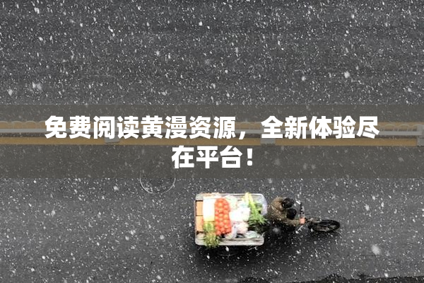 免费阅读黄漫资源，全新体验尽在平台！