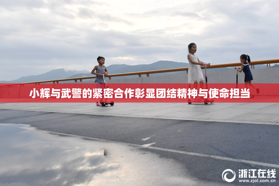 小辉与武警的紧密合作彰显团结精神与使命担当