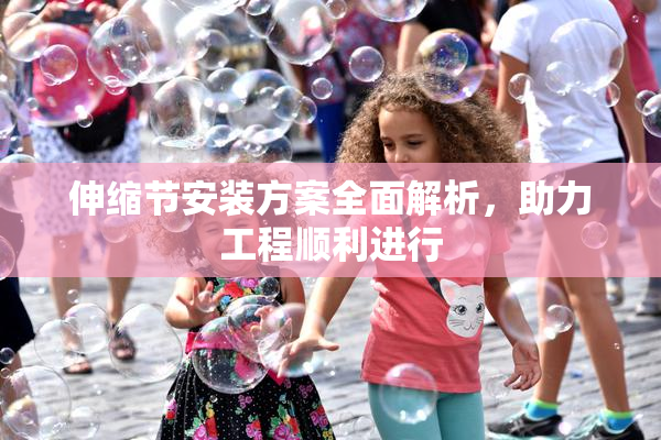 伸缩节安装方案全面解析，助力工程顺利进行