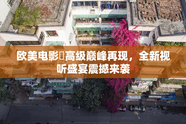 欧美电影巜高级巅峰再现，全新视听盛宴震撼来袭