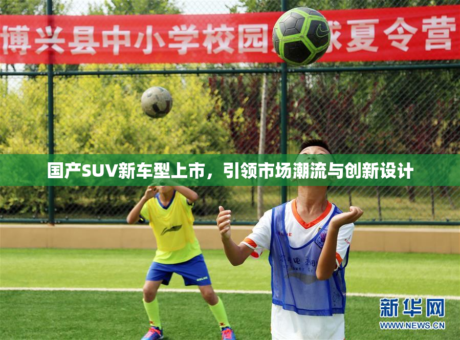 国产SUV新车型上市，引领市场潮流与创新设计