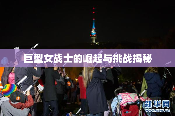 巨型女战士的崛起与挑战揭秘