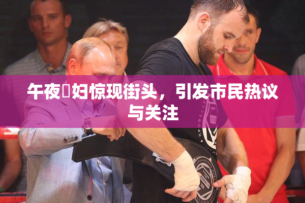 午夜婬妇惊现街头，引发市民热议与关注